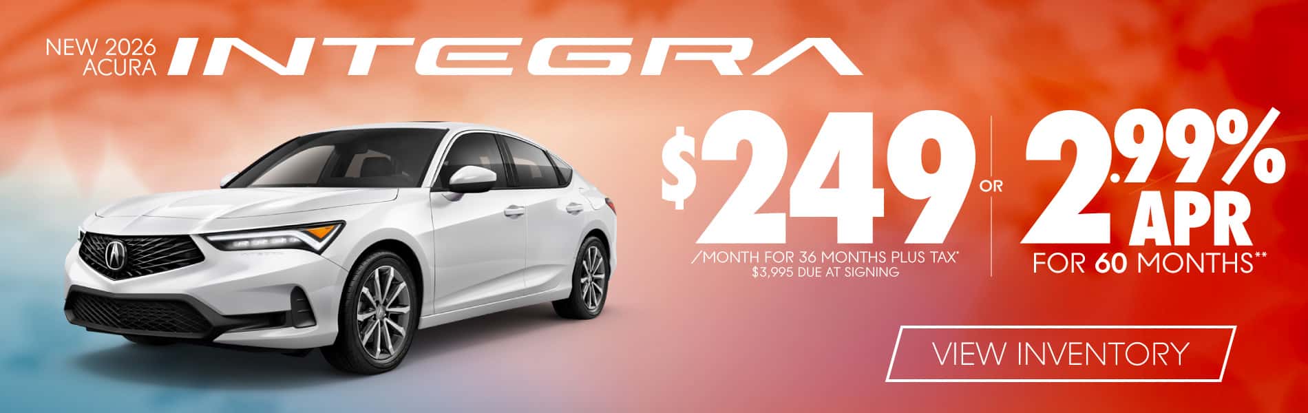 2026 Acura Integra $249 / mo plus tax $3995 Due at Signing 36 months* or 2.99% APR for 60 months**