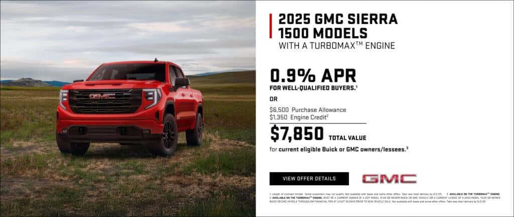 2025 GMC SIERRA 1500 MODELS WITH A TURBOMAX™ ENGINE 0.9% APR FOR WELL-QUALIFIED BUYERS.' OR $6,500 Purchase Allowance $1,350 Engine Credit? $7,850 TOTAL VALUE for current eligible Buick or GMC owners/lessees.*