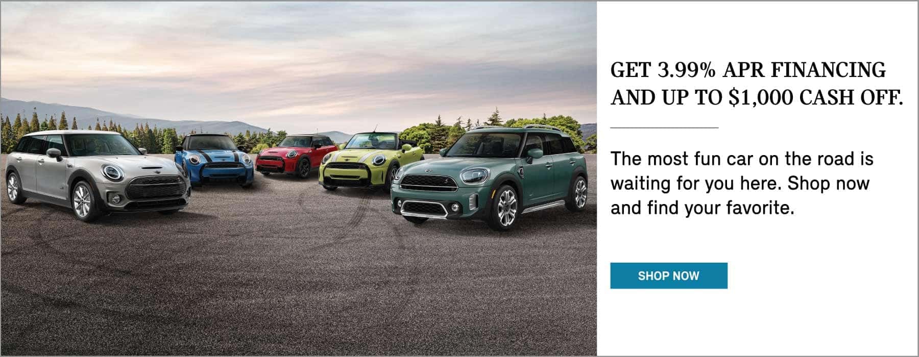 Get 3.99% APR Financing & up to $1,000 Cash off. Click to Shop Now. Pictured is a group of MINIs parked on a paved lot before a mountain skyline.