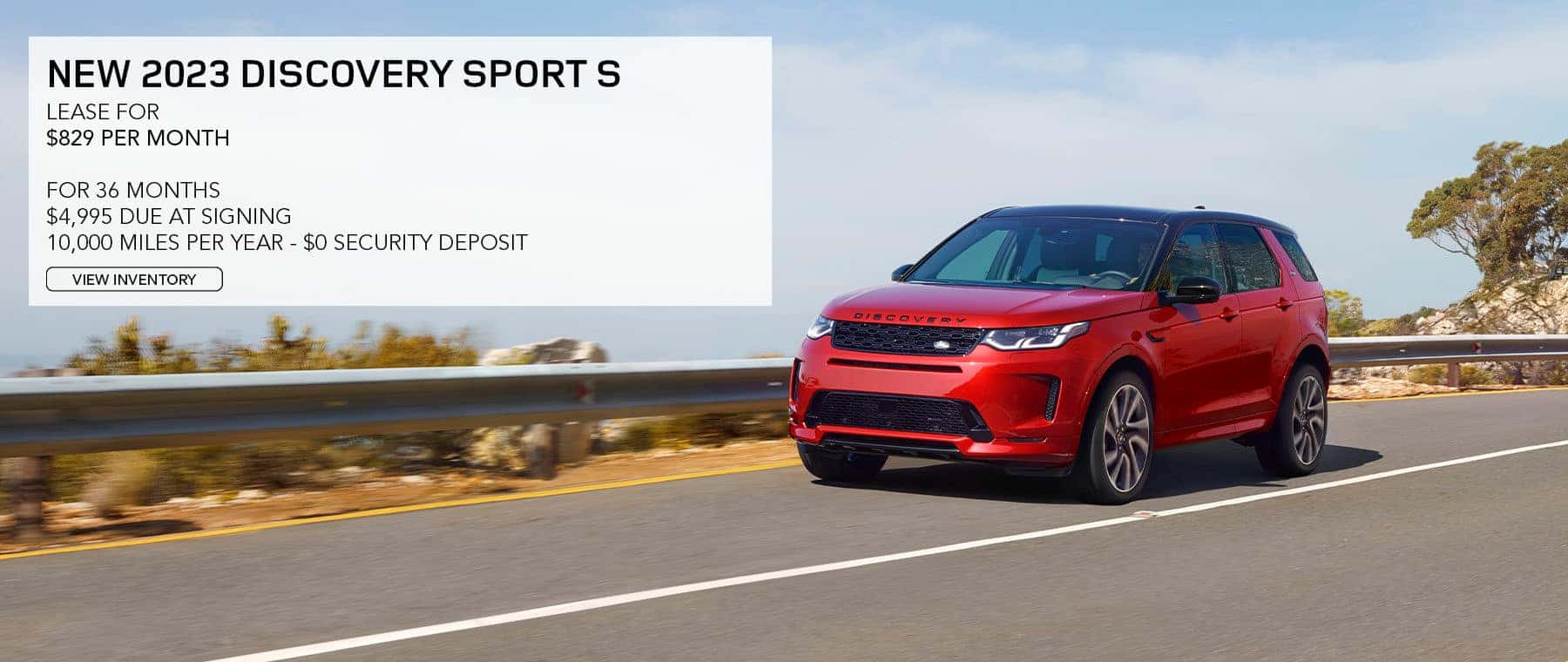 2023 LAND ROVER DISCOVERY SPORT S. LEASE FOR $829 PER MONTH FOR 36 MONTHS. $4,995 DUE AT SIGNING. 10,000 MILES PER YEAR. $0 SECURITY DEPOSIT. EXCLUDES RETAILER FEES, TAXES, TITLE, REGISTRATION FEES, PROCESSING FEE AND ANY EMISSION TESTING. OFFER ENDS MAY 31, 2023.