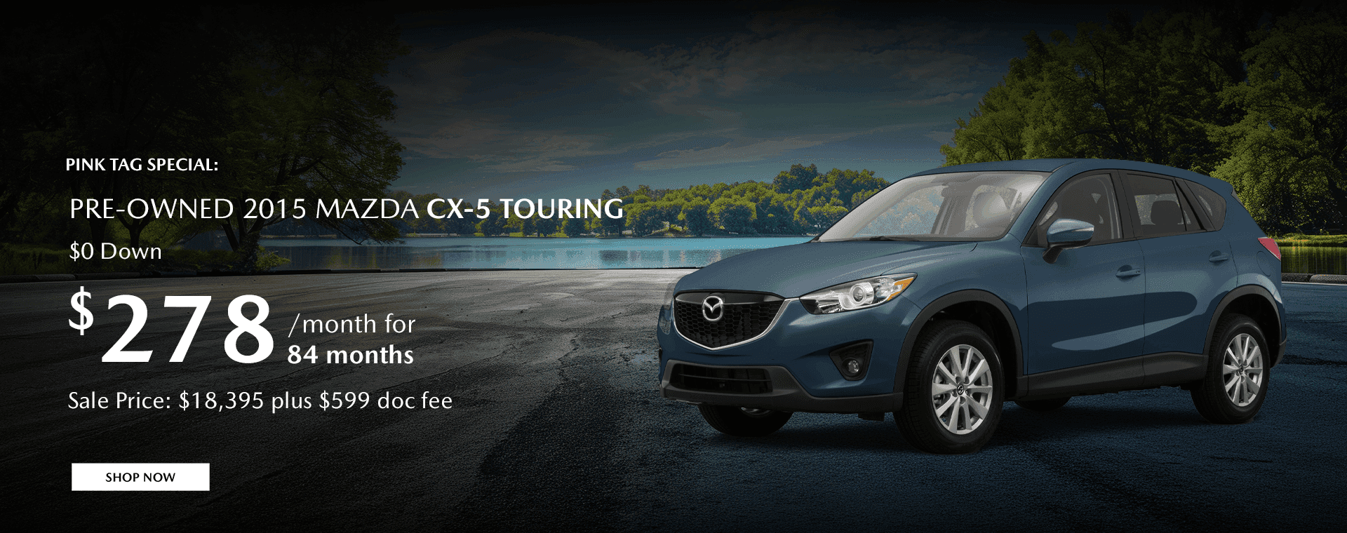 Pink Tag Special: Pre-Owned 2015 Mazda CX-5 Touring Subtext: $0 Down $278 per month for 84 months Sale Price: $18,395 plus $599 doc fee